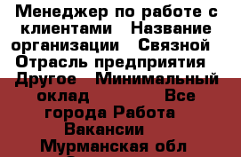 Менеджер по работе с клиентами › Название организации ­ Связной › Отрасль предприятия ­ Другое › Минимальный оклад ­ 25 500 - Все города Работа » Вакансии   . Мурманская обл.,Заозерск г.